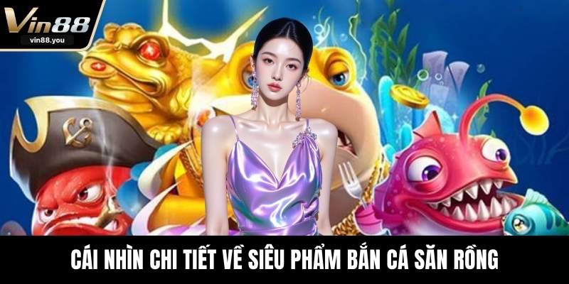 Cái nhìn chi tiết về siêu phẩm bắn cá săn rồng